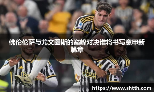 佛伦伦萨与尤文图斯的巅峰对决谁将书写意甲新篇章