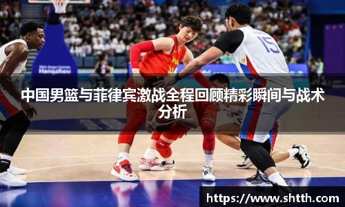 中国男篮与菲律宾激战全程回顾精彩瞬间与战术分析