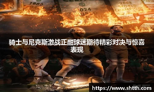 骑士与尼克斯激战正酣球迷期待精彩对决与惊喜表现